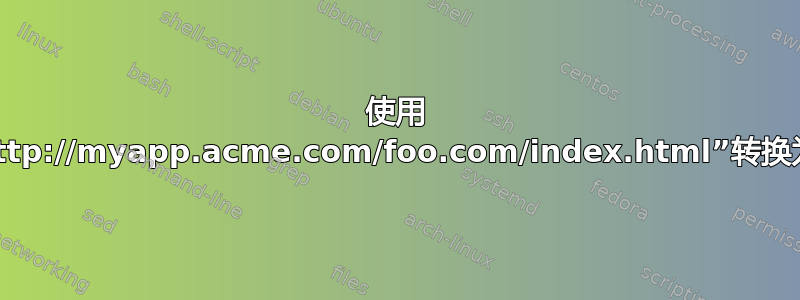 使用 mod_proxy，在传递请求之前将“http://myapp.acme.com/foo.com/index.html”转换为“http://foo.com/index.html”