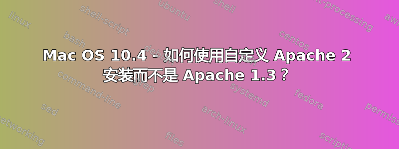 Mac OS 10.4 - 如何使用自定义 Apache 2 安装而不是 Apache 1.3？