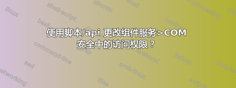 使用脚本/api 更改组件服务>COM 安全中的访问权限？