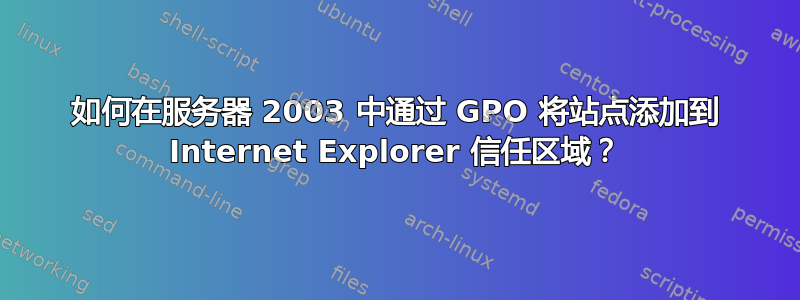 如何在服务器 2003 中通过 GPO 将站点添加到 Internet Explorer 信任区域？