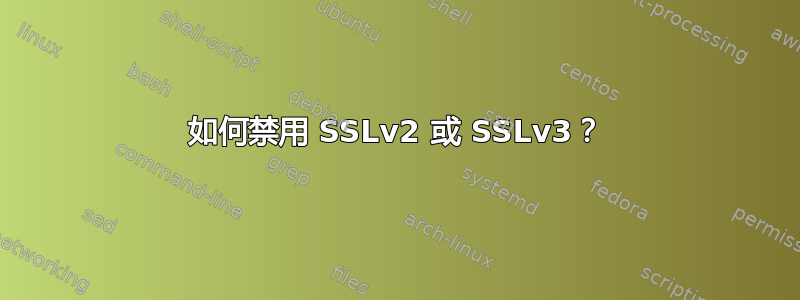 如何禁用 SSLv2 或 SSLv3？