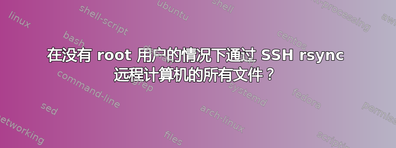 在没有 root 用户的情况下通过 SSH rsync 远程计算机的所有文件？