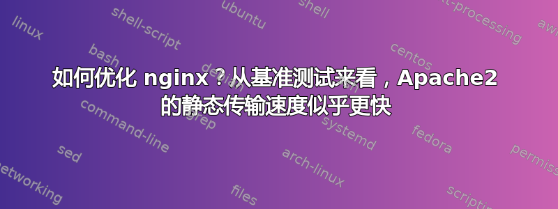 如何优化 nginx？从基准测试来看，Apache2 的静态传输速度似乎更快