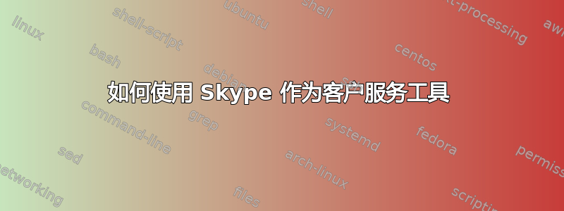 如何使用 Skype 作为客户服务工具