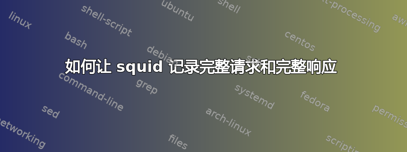 如何让 squid 记录完整请求和完整响应