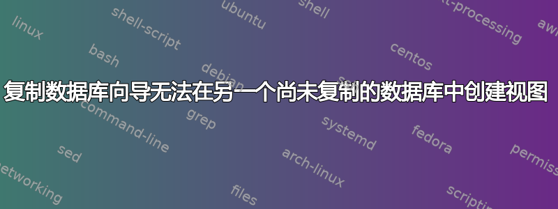 复制数据库向导无法在另一个尚未复制的数据库中创建视图
