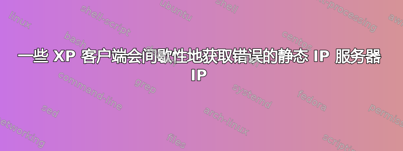 一些 XP 客户端会间歇性地获取错误的静态 IP 服务器 IP