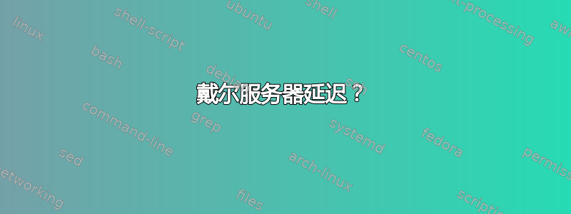 戴尔服务器延迟？