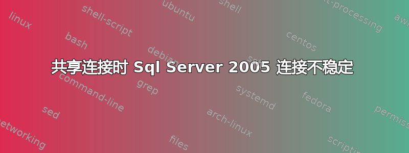 共享连接时 Sql Server 2005 连接不稳定