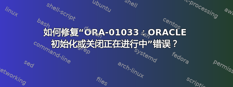 如何修复“ORA-01033：ORACLE 初始化或关闭正在进行中”错误？