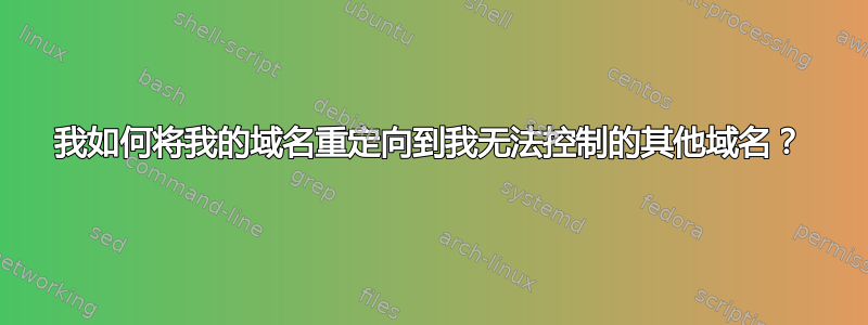 我如何将我的域名重定向到我无法控制的其他域名？