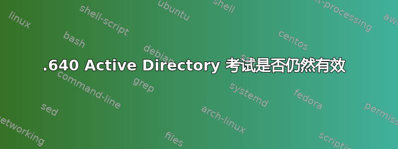 70.640 Active Directory 考试是否仍然有效 