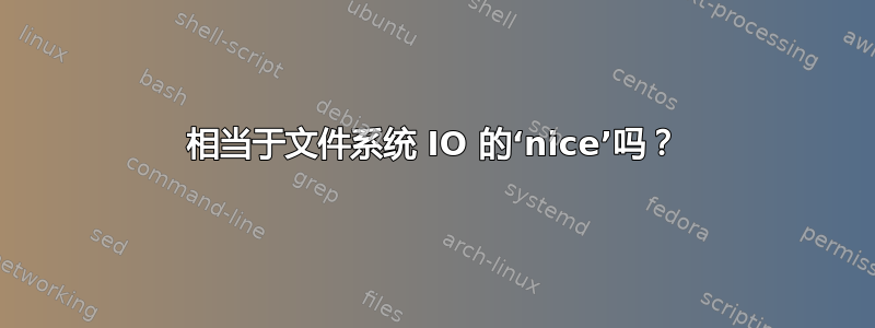 相当于文件系统 IO 的‘nice’吗？