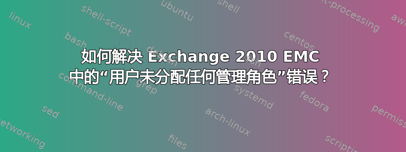 如何解决 Exchange 2010 EMC 中的“用户未分配任何管理角色”错误？