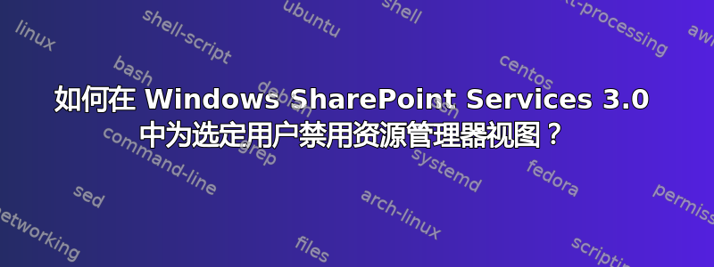 如何在 Windows SharePoint Services 3.0 中为选定用户禁用资源管理器视图？