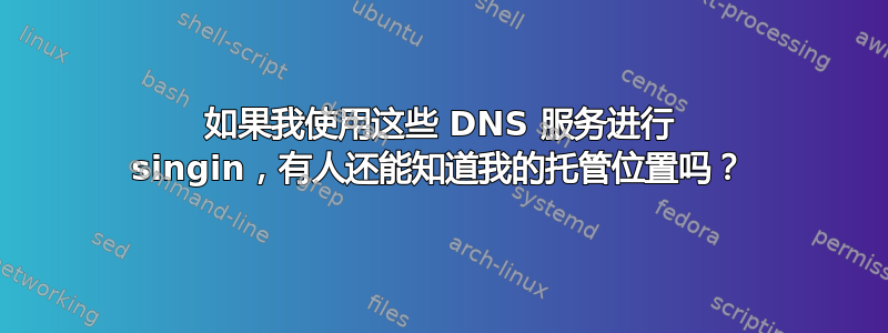 如果我使用这些 DNS 服务进行 singin，有人还能知道我的托管位置吗？