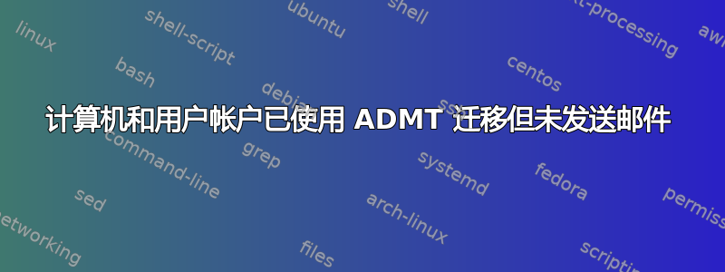 计算机和用户帐户已使用 ADMT 迁移但未发送邮件