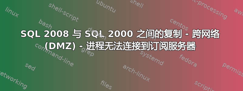 SQL 2008 与 SQL 2000 之间的复制 - 跨网络 (DMZ) - 进程无法连接到订阅服务器