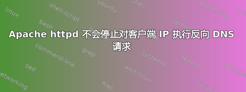 Apache httpd 不会停止对客户端 IP 执行反向 DNS 请求