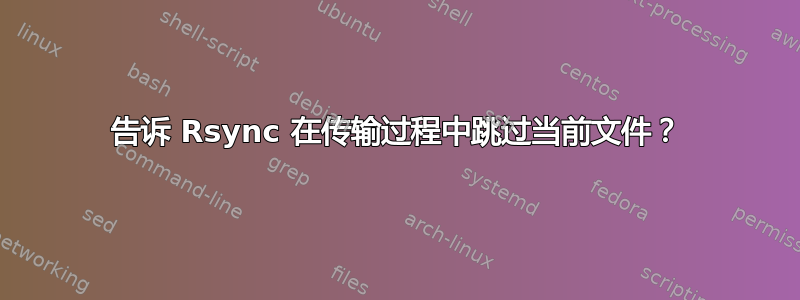 告诉 Rsync 在传输过程中跳过当前文件？