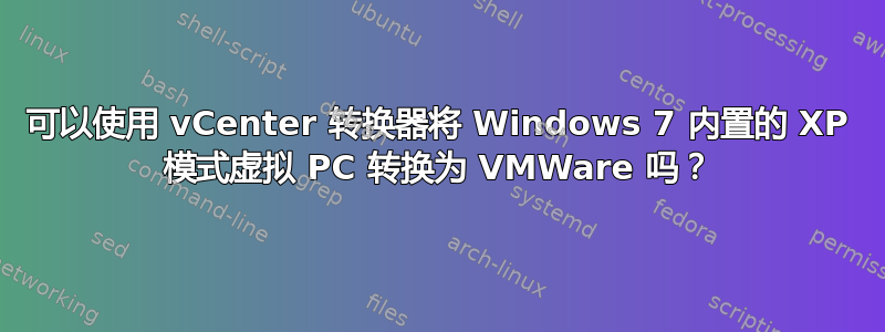 可以使用 vCenter 转换器将 Windows 7 内置的 XP 模式虚拟 PC 转换为 VMWare 吗？