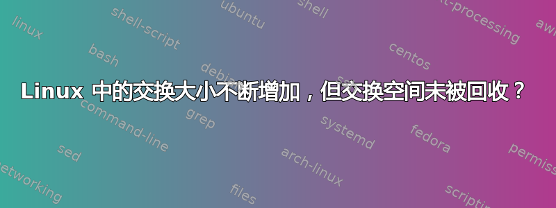 Linux 中的交换大小不断增加，但交换空间未被回收？