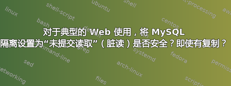 对于典型的 Web 使用，将 MySQL 隔离设置为“未提交读取”（脏读）是否安全？即使有复制？