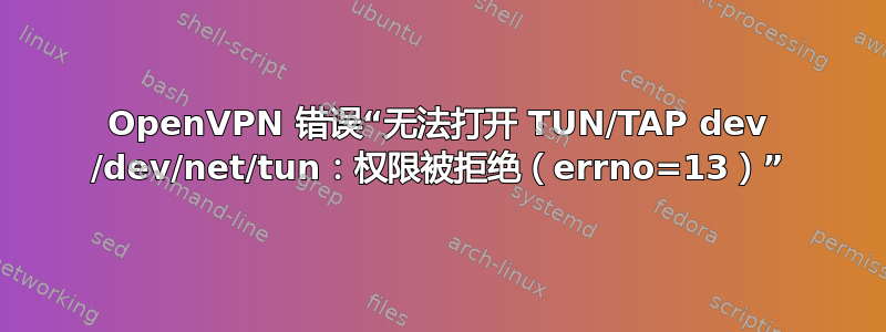 OpenVPN 错误“无法打开 TUN/TAP dev /dev/net/tun：权限被拒绝（errno=13）”