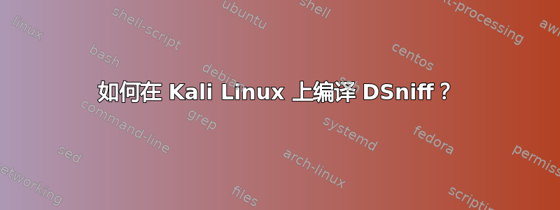 如何在 Kali Linux 上编译 DSniff？