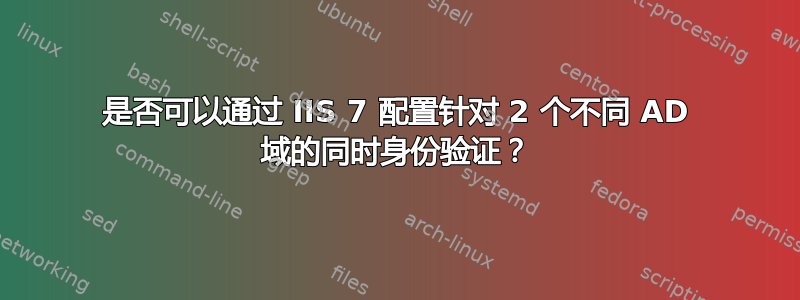 是否可以通过 IIS 7 配置针对 2 个不同 AD 域的同时身份验证？