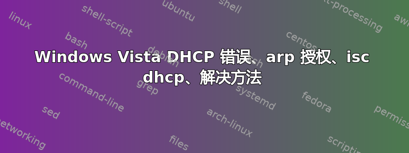 Windows Vista DHCP 错误、arp 授权、isc dhcp、解决方法