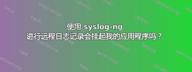 使用 syslog-ng 进行远程日志记录会挂起我的应用程序吗？