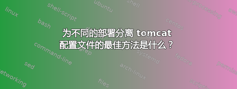 为不同的部署分离 tomcat 配置文件的最佳方法是什么？