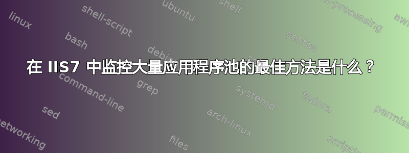 在 IIS7 中监控大量应用程序池的最佳方法是什么？