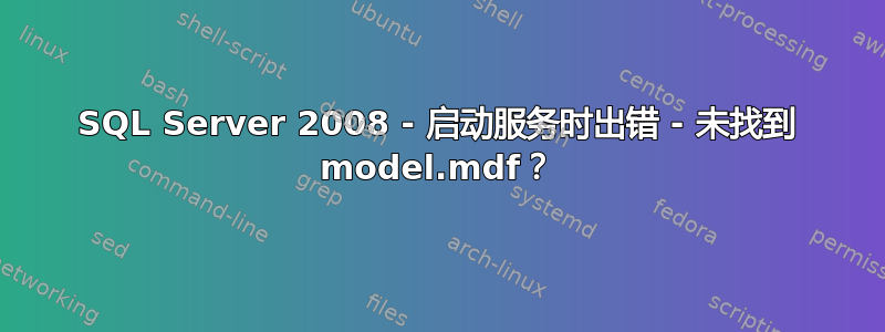 SQL Server 2008 - 启动服务时出错 - 未找到 model.mdf？