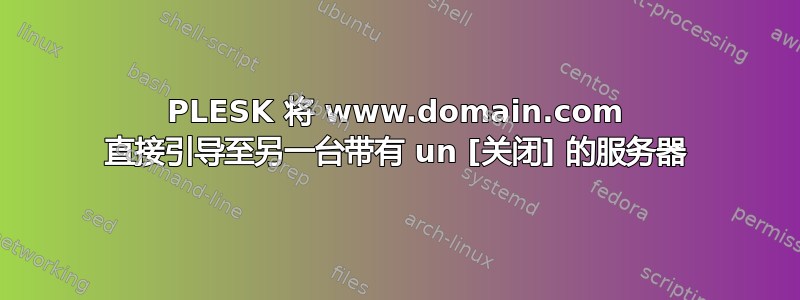 PLESK 将 www.domain.com 直接引导至另一台带有 un [关闭] 的服务器