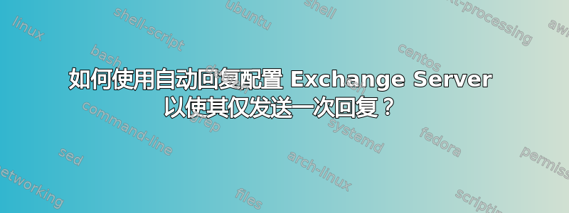 如何使用自动回复配置 Exchange Server 以使其仅发送一次回复？