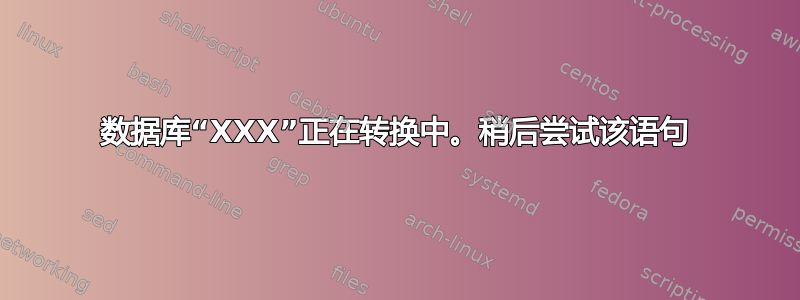 数据库“XXX”正在转换中。稍后尝试该语句