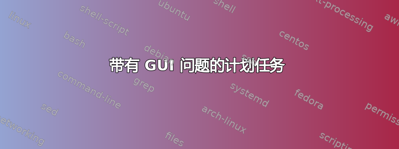 带有 GUI 问题的计划任务