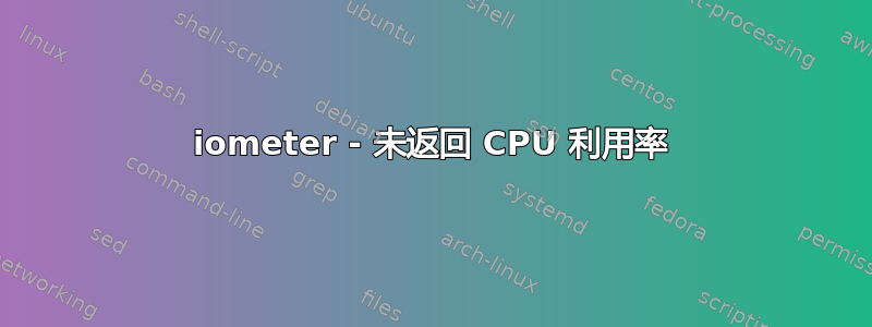 iometer - 未返回 CPU 利用率