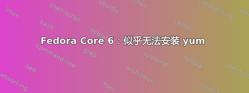 Fedora Core 6：似乎无法安装 yum