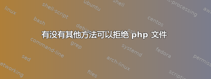 有没有其他方法可以拒绝 php 文件