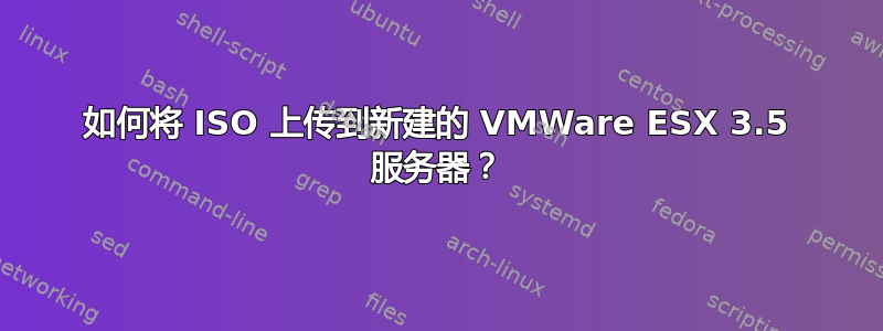 如何将 ISO 上传到新建的 VMWare ESX 3.5 服务器？