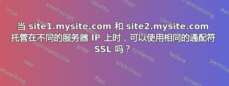 当 site1.mysite.com 和 site2.mysite.com 托管在不同的服务器 IP 上时，可以使用相同的通配符 SSL 吗？