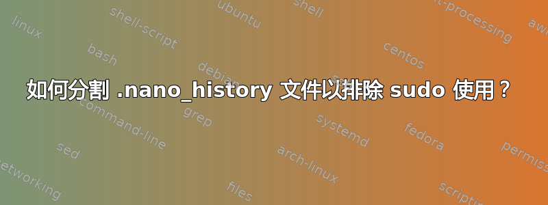 如何分割 .nano_history 文件以排除 sudo 使用？