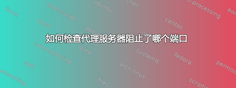 如何检查代理服务器阻止了哪个端口