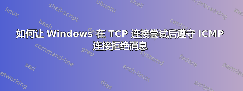 如何让 Windows 在 TCP 连接尝试后遵守 ICMP 连接拒绝消息