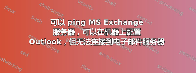 可以 ping MS Exchange 服务器，可以在机器上配置 Outlook，但无法连接到电子邮件服务器