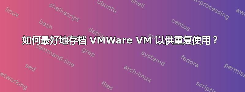 如何最好地存档 VMWare VM 以供重复使用？