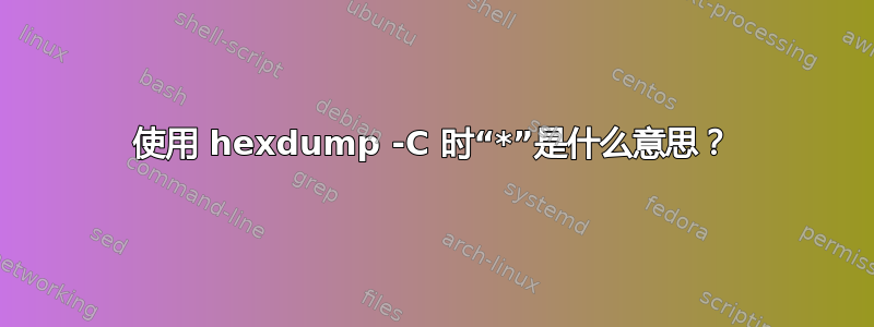 使用 hexdump -C 时“*”是什么意思？